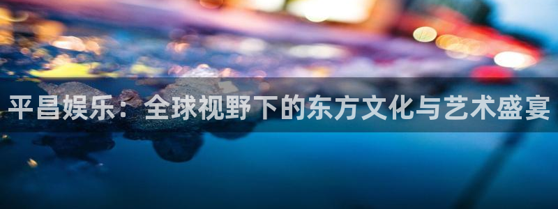永信贵宾会网址：平昌娱乐：全球视野下的东方文化与艺术盛宴