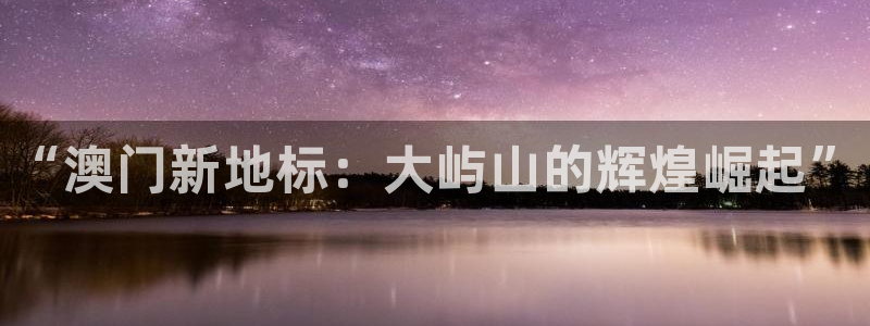 永信贵宾会：“澳门新地标：大屿山的辉煌崛起”