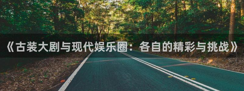 永信贵宾会官网217：《古装大剧与现代娱乐圈：各自的精彩与挑战》