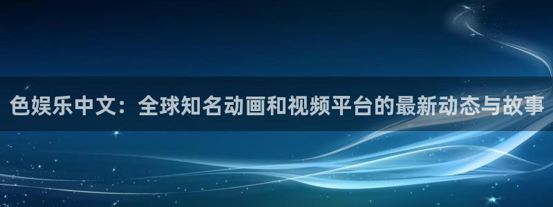 永信贵宾会：色娱乐中文：全球知名动画和视频平台的最新动态与故事