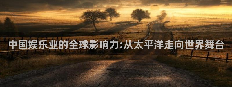 永信贵宾会网址：中国娱乐业的全球影响力:从太平洋走向世界舞台