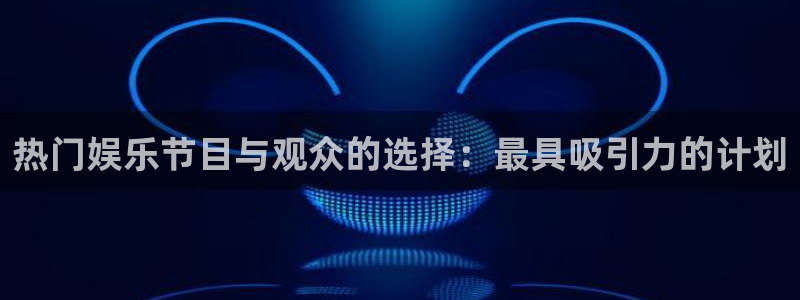 永信贵宾会官网：热门娱乐节目与观众的选择：最具吸引力的计划