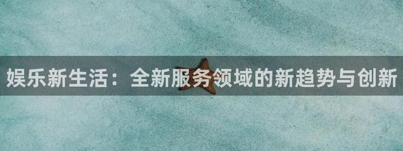 永信贵宾会网址：娱乐新生活：全新服务领域的新趋势与创新